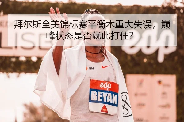 拜尔斯全美锦标赛平衡木重大失误，巅峰状态是否就此打住？