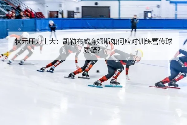 状元压力山大：凯勒布威廉姆斯如何应对训练营传球质疑？