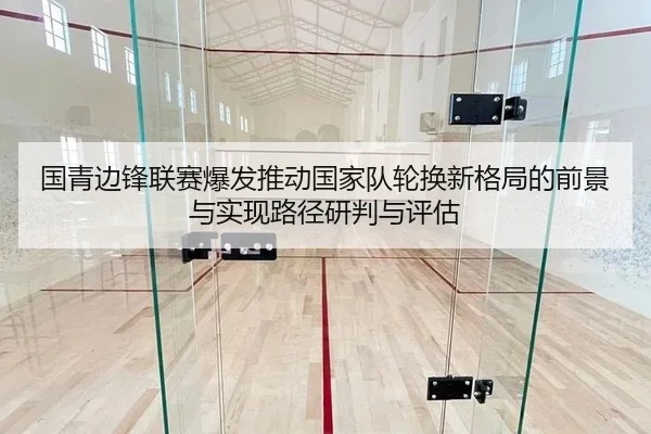 国青边锋联赛爆发推动国家队轮换新格局的前景与实现路径研判与评估