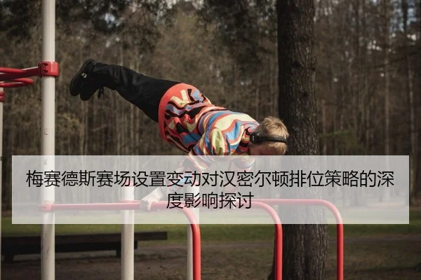 梅赛德斯赛场设置变动对汉密尔顿排位策略的深度影响探讨