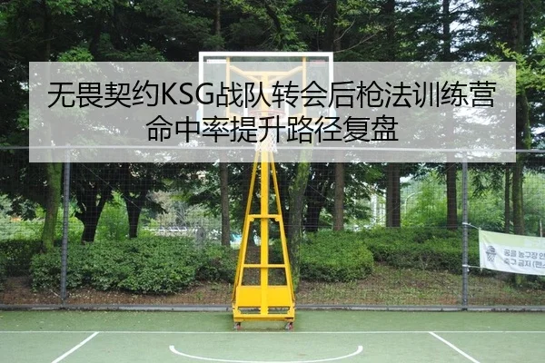 无畏契约KSG战队转会后枪法训练营命中率提升路径复盘